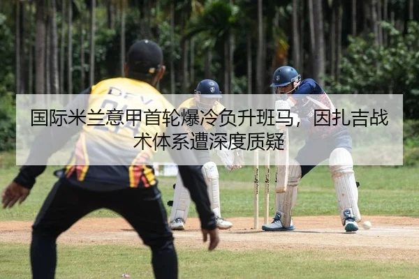 国际米兰意甲首轮爆冷负升班马，因扎吉战术体系遭深度质疑